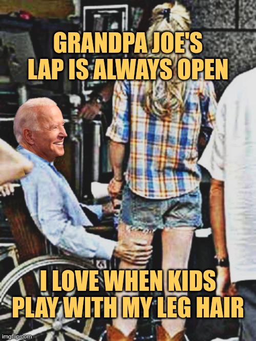 Grandpa Joe's Lap | GRANDPA JOE'S LAP IS ALWAYS OPEN; I LOVE WHEN KIDS PLAY WITH MY LEG HAIR | image tagged in grandpa joe biden,joe biden,democrats,liberals,memes,funny | made w/ Imgflip meme maker