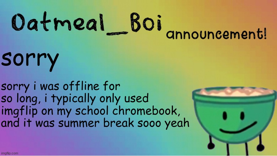 lol | sorry; sorry i was offline for so long, i typically only used imgflip on my school chromebook, and it was summer break sooo yeah | image tagged in oatmeal_boi announcement | made w/ Imgflip meme maker