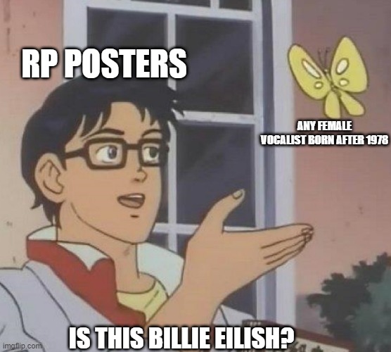 is this butterfly | RP POSTERS; ANY FEMALE VOCALIST BORN AFTER 1978; IS THIS BILLIE EILISH? | image tagged in is this butterfly | made w/ Imgflip meme maker