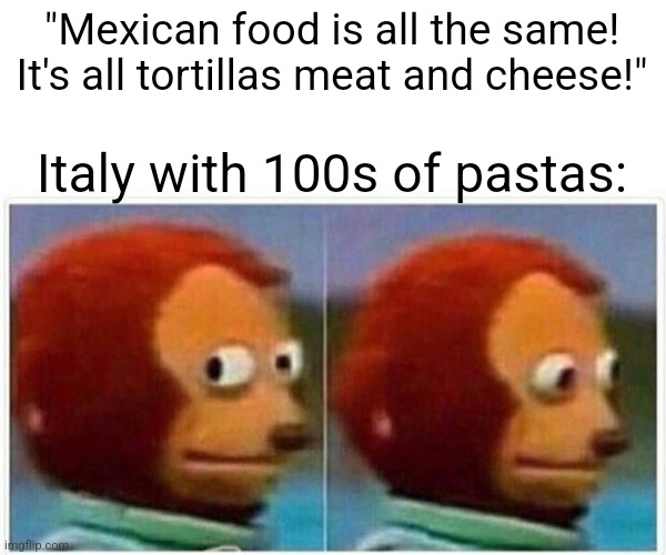 Both is good | "Mexican food is all the same! It's all tortillas meat and cheese!"; Italy with 100s of pastas: | image tagged in memes,monkey puppet,pasta,food | made w/ Imgflip meme maker
