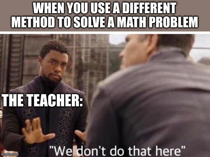 we don't to that here | WHEN YOU USE A DIFFERENT METHOD TO SOLVE A MATH PROBLEM; THE TEACHER: | image tagged in we dont do that here,funny,funny memes,memes,meme,funny meme | made w/ Imgflip meme maker