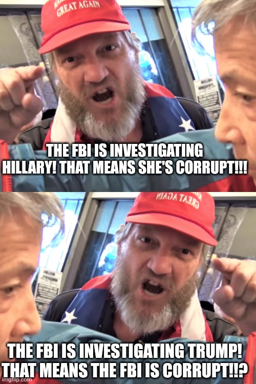 THE FBI IS INVESTIGATING HILLARY! THAT MEANS SHE'S CORRUPT!!! THE FBI IS INVESTIGATING TRUMP! THAT MEANS THE FBI IS CORRUPT!!? | image tagged in angry trump supporter | made w/ Imgflip meme maker