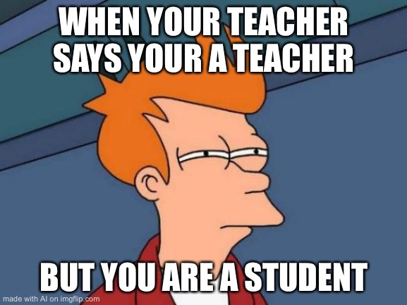 Futurama Fry Meme | WHEN YOUR TEACHER SAYS YOUR A TEACHER; BUT YOU ARE A STUDENT | image tagged in memes,futurama fry | made w/ Imgflip meme maker