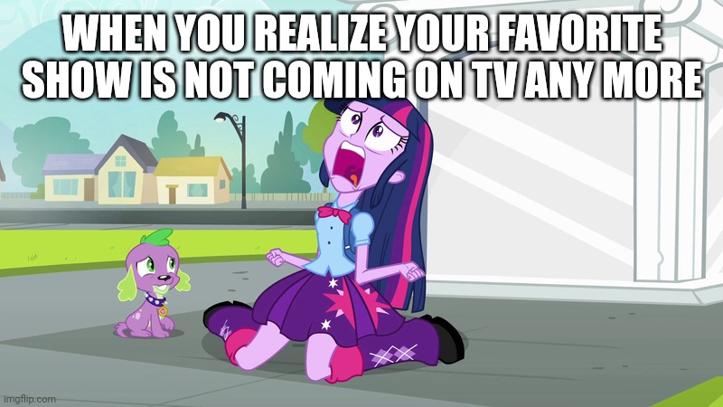 Realizing My Little Pony: Equestri Girls is an Isekai show | WHEN YOU REALIZE YOUR FAVORITE SHOW IS NOT COMING ON TV ANY MORE | image tagged in realizing my little pony equestri girls is an isekai show | made w/ Imgflip meme maker