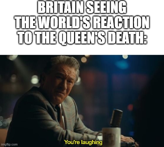 hehehe | BRITAIN SEEING THE WORLD'S REACTION TO THE QUEEN'S DEATH:; You're laughing | image tagged in blank white template,you're laughing,funny,funny memes,memes | made w/ Imgflip meme maker