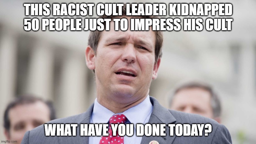 Racist Kidnapper DeSantis | THIS RACIST CULT LEADER KIDNAPPED 50 PEOPLE JUST TO IMPRESS HIS CULT; WHAT HAVE YOU DONE TODAY? | image tagged in ron desantis,kidnapping,racist | made w/ Imgflip meme maker