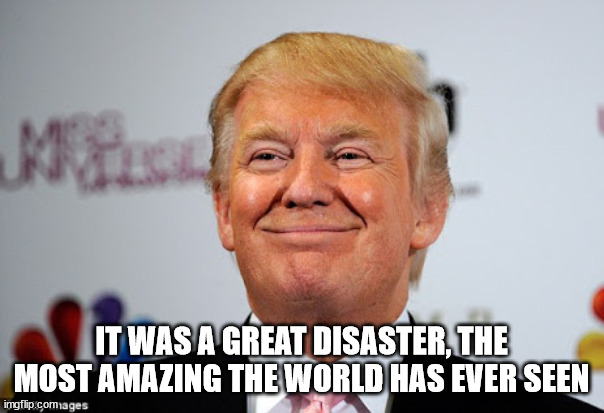 Donald trump approves | IT WAS A GREAT DISASTER, THE MOST AMAZING THE WORLD HAS EVER SEEN | image tagged in donald trump approves | made w/ Imgflip meme maker