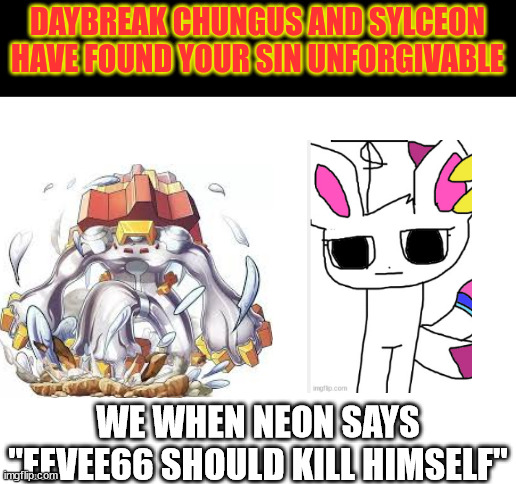 Daybreak chungus and Sylceon have found your sin unforgivable | WE WHEN NEON SAYS "EEVEE66 SHOULD KILL HIMSELF" | image tagged in daybreak chungus and sylceon have found your sin unforgivable | made w/ Imgflip meme maker