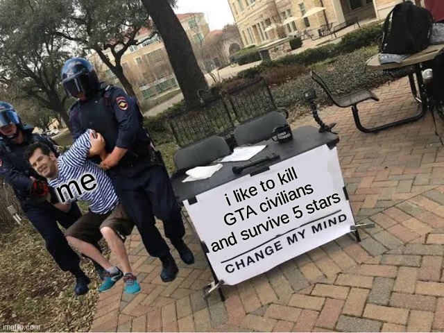 I never lived |  me; i like to kill GTA civilians and survive 5 stars | image tagged in change my mind guy arrested | made w/ Imgflip meme maker