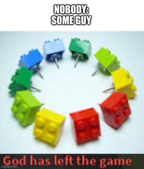 god has abandoned us. |  NOBODY:
SOME GUY | image tagged in god has left the game,legos,pain | made w/ Imgflip meme maker