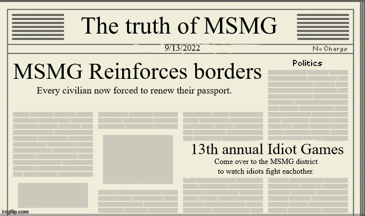The truth of MSMG | 9/13/2022; MSMG Reinforces borders; Every civilian now forced to renew their passport. 13th annual Idiot Games; Come over to the MSMG district to watch idiots fight eachother. | image tagged in the truth of msmg | made w/ Imgflip meme maker