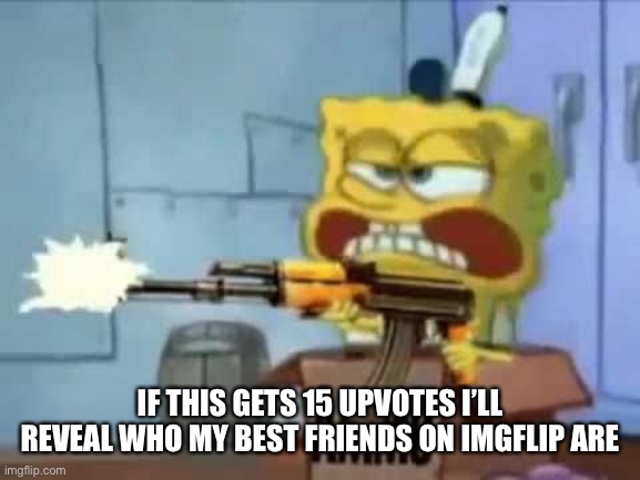 SpongeBob AK-47 | IF THIS GETS 15 UPVOTES I’LL REVEAL WHO MY BEST FRIENDS ON IMGFLIP ARE | image tagged in spongebob ak-47 | made w/ Imgflip meme maker