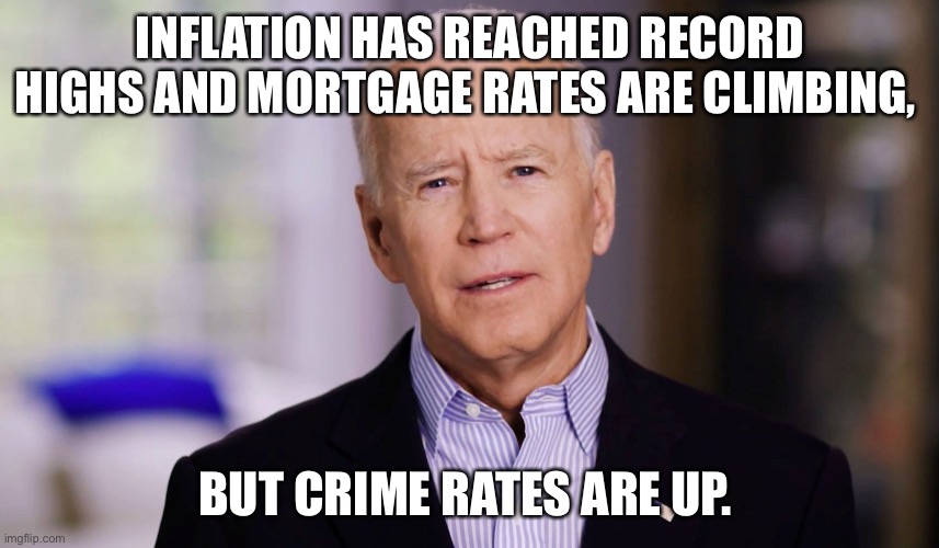 Joe Biden 2020 | INFLATION HAS REACHED RECORD HIGHS AND MORTGAGE RATES ARE CLIMBING, BUT CRIME RATES ARE UP. | image tagged in joe biden 2020 | made w/ Imgflip meme maker