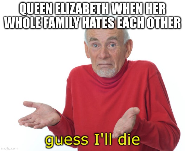 too soon, or too late? | QUEEN ELIZABETH WHEN HER WHOLE FAMILY HATES EACH OTHER; guess I'll die | image tagged in guess i ll die | made w/ Imgflip meme maker