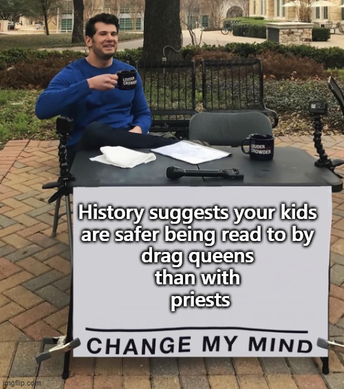 Truth | History suggests your kids 
are safer being read to by 
drag queens 
than with 
priests | image tagged in change my mind tilt-corrected,drag queen,priest,reading | made w/ Imgflip meme maker