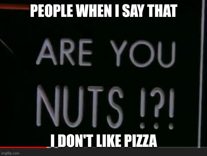 YOU DON'T LIKE PIZZA????? | PEOPLE WHEN I SAY THAT; I DON'T LIKE PIZZA | image tagged in are you nuts,memes,pizza | made w/ Imgflip meme maker