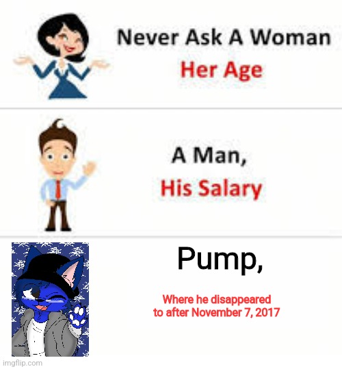 Don't ask | Pump, Where he disappeared to after November 7, 2017 | image tagged in never ask a woman her age | made w/ Imgflip meme maker