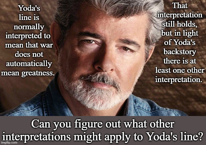 george lucas | Yoda's line is normally interpreted to 
mean that war does not automatically mean greatness. That interpretation still holds, but in light o | image tagged in george lucas | made w/ Imgflip meme maker