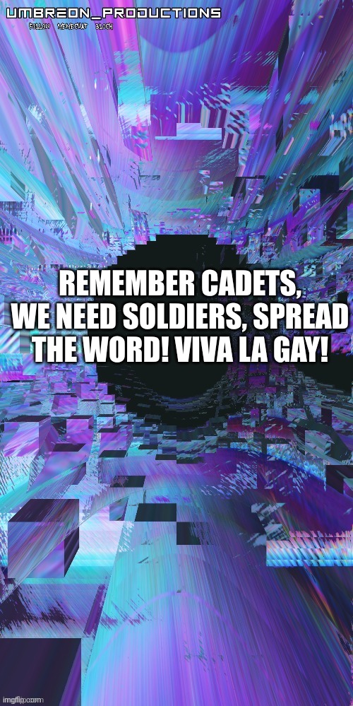 E | REMEMBER CADETS, WE NEED SOLDIERS, SPREAD THE WORD! VIVA LA GAY! | image tagged in umbreon | made w/ Imgflip meme maker