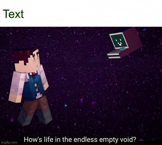 How’s life in the endless empty void? | Text | image tagged in how s life in the endless empty void | made w/ Imgflip meme maker