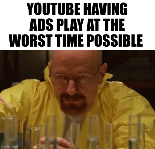 bruh every freaking time | YOUTUBE HAVING ADS PLAY AT THE WORST TIME POSSIBLE | image tagged in walter white cooking,youtube ads,youtube,cheeseburger,i want to die | made w/ Imgflip meme maker