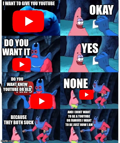 Youtube | OKAY; I WANT TO GIVE YOU YOUTUBE; DO YOU WANT IT; YES; DO YOU WANT KNEW YOUTUBE OR OLD; NONE; AND I DONT WANT TO BE A YOUTUBE OR FAMOUS I WANT TO BE JUST HOW I AM; BECAUSE THEY BOTH SUCK | image tagged in patrick not my wallet | made w/ Imgflip meme maker