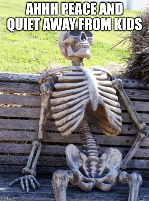 Waiting Skeleton | AHHH PEACE AND QUIET AWAY FROM KIDS | image tagged in memes,waiting skeleton | made w/ Imgflip meme maker