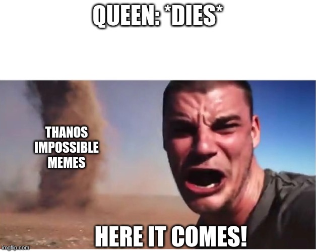 Here it come meme | QUEEN: *DIES*; THANOS IMPOSSIBLE MEMES; HERE IT COMES! | image tagged in here it come meme | made w/ Imgflip meme maker