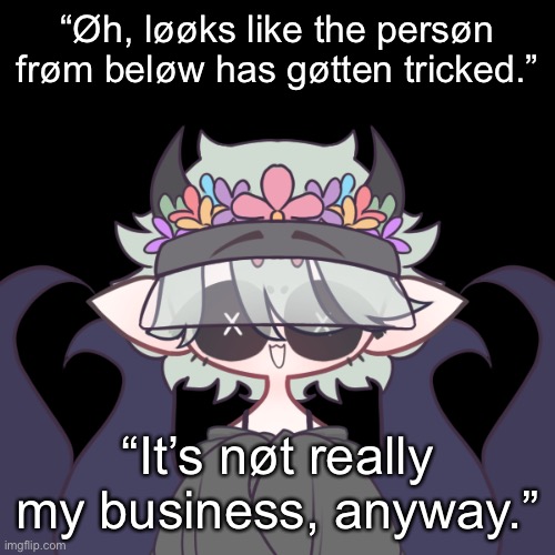 - | “Øh, løøks like the persøn frøm beløw has gøtten tricked.”; “It’s nøt really my business, anyway.” | made w/ Imgflip meme maker