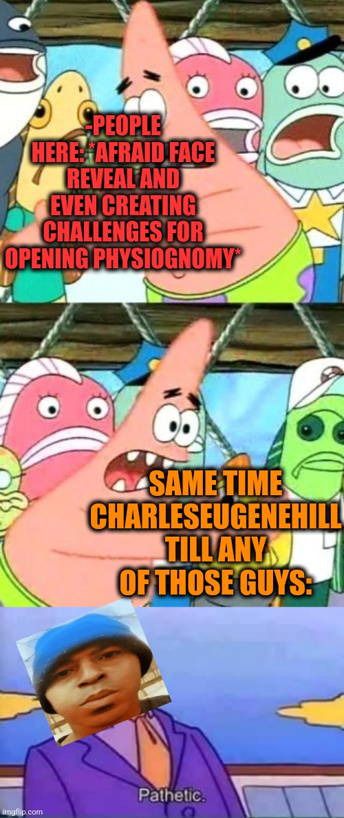 -So pity low photos. | -PEOPLE HERE: *AFRAID FACE REVEAL AND EVEN CREATING CHALLENGES FOR OPENING PHYSIOGNOMY*; SAME TIME CHARLESEUGENEHILL TILL ANY OF THOSE GUYS: | image tagged in memes,put it somewhere else patrick,skinner pathetic,face reveal,stock photos,too much makeup | made w/ Imgflip meme maker