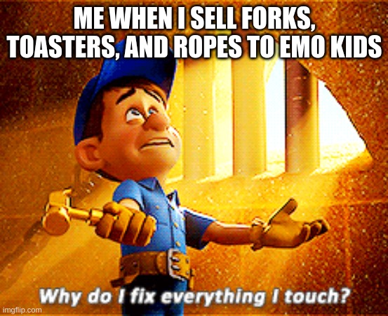 lolll | ME WHEN I SELL FORKS, TOASTERS, AND ROPES TO EMO KIDS | image tagged in why do i fix everything i touch | made w/ Imgflip meme maker