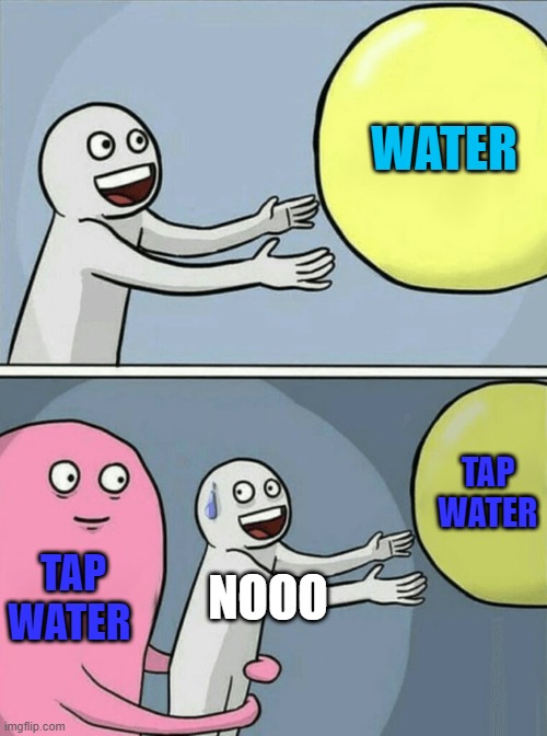 water | WATER; TAP WATER; TAP WATER; NOOO | image tagged in memes,running away balloon | made w/ Imgflip meme maker
