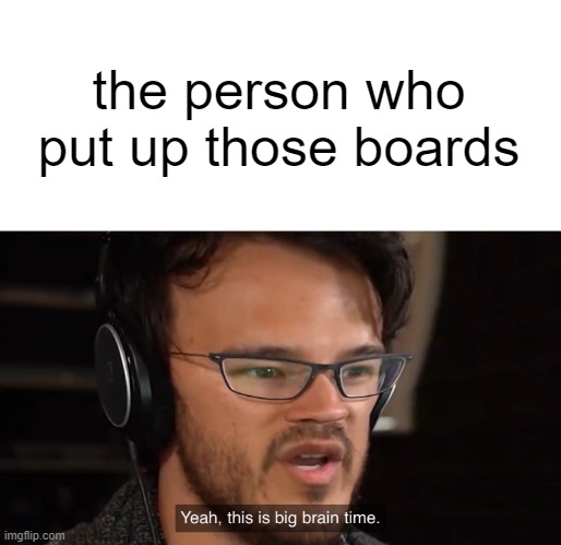 Yeah, this is big brain time | the person who put up those boards | image tagged in yeah this is big brain time | made w/ Imgflip meme maker