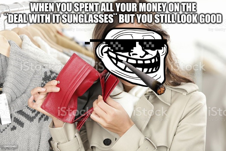 no money | WHEN YOU SPENT ALL YOUR MONEY ON THE ¨DEAL WITH IT SUNGLASSES¨ BUT YOU STILL LOOK GOOD | image tagged in no money | made w/ Imgflip meme maker