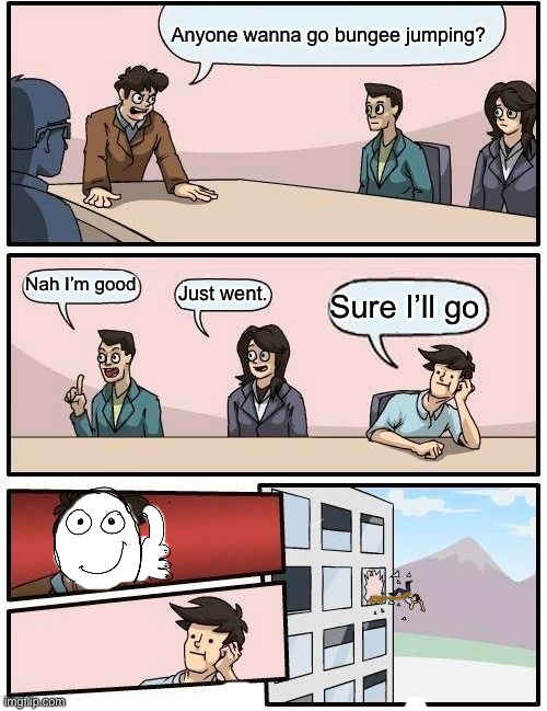 Boardroom Meeting Suggestion | Anyone wanna go bungee jumping? Nah I’m good; Just went. Sure I’ll go | image tagged in boardroom meeting suggestion | made w/ Imgflip meme maker