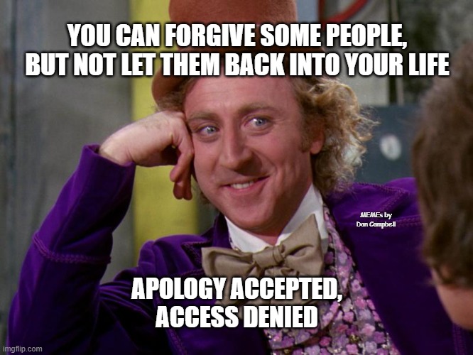 charlie-chocolate-factory |  YOU CAN FORGIVE SOME PEOPLE, BUT NOT LET THEM BACK INTO YOUR LIFE; MEMEs by Dan Campbell; APOLOGY ACCEPTED,
ACCESS DENIED | image tagged in charlie-chocolate-factory | made w/ Imgflip meme maker
