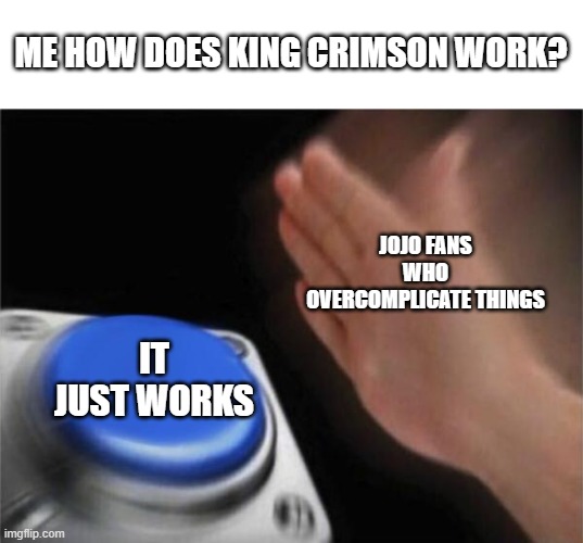 it just works |  ME HOW DOES KING CRIMSON WORK? JOJO FANS WHO OVERCOMPLICATE THINGS; IT JUST WORKS | image tagged in memes,blank nut button | made w/ Imgflip meme maker