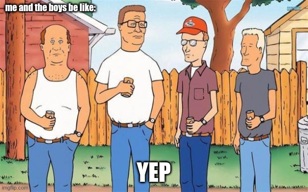King of the Hill | me and the boys be like:; YEP | image tagged in king of the hill | made w/ Imgflip meme maker
