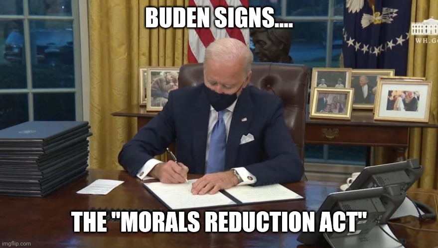 Democrats at work... | BUDEN SIGNS.... THE "MORALS REDUCTION ACT" | image tagged in biden signs | made w/ Imgflip meme maker