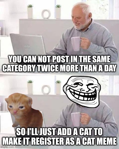 Hide the Pain Harold | YOU CAN NOT POST IN THE SAME CATEGORY TWICE MORE THAN A DAY; SO I'LL JUST ADD A CAT TO MAKE IT REGISTER AS A CAT MEME | image tagged in memes,hide the pain harold | made w/ Imgflip meme maker