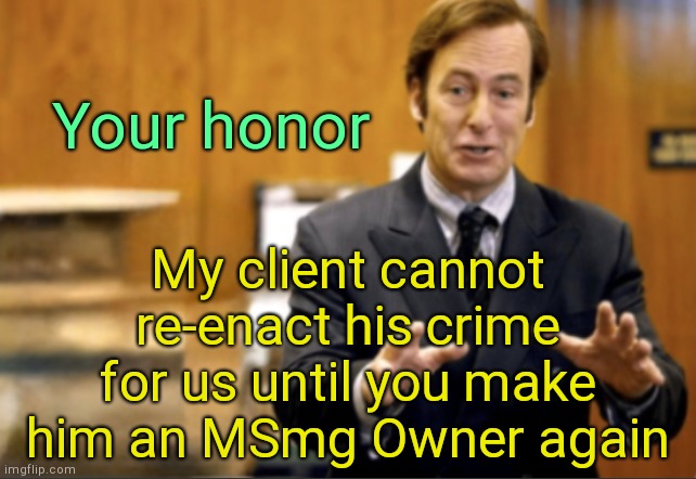 . | Your honor; My client cannot re-enact his crime for us until you make him an MSmg Owner again | image tagged in saul goodman defending | made w/ Imgflip meme maker