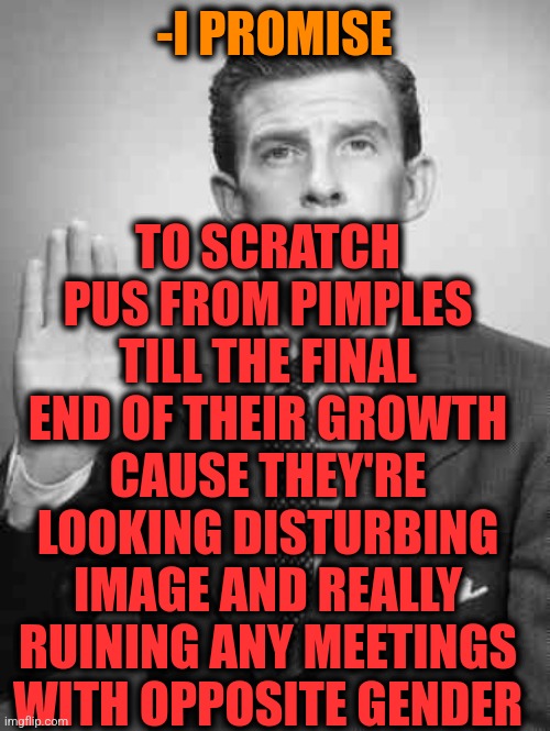 -Giving word. | TO SCRATCH PUS FROM PIMPLES TILL THE FINAL END OF THEIR GROWTH CAUSE THEY'RE LOOKING DISTURBING IMAGE AND REALLY RUINING ANY MEETINGS WITH OPPOSITE GENDER; -I PROMISE | image tagged in i promise,pimples zero,tis but a scratch,ruin,look at all these,mean girls | made w/ Imgflip meme maker