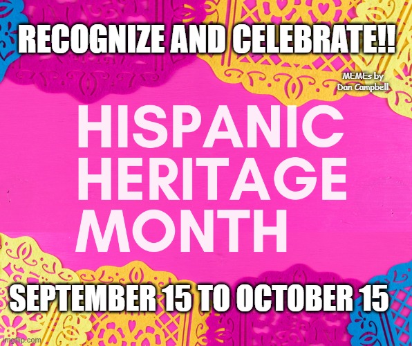 Hispanic Heritage Month | RECOGNIZE AND CELEBRATE!! MEMEs by Dan Campbell; SEPTEMBER 15 TO OCTOBER 15 | image tagged in hispanic heritage month | made w/ Imgflip meme maker