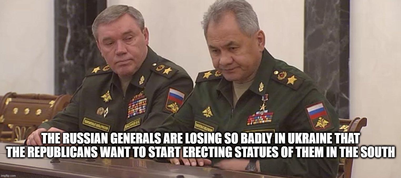 The Russian Generals | THE RUSSIAN GENERALS ARE LOSING SO BADLY IN UKRAINE THAT THE REPUBLICANS WANT TO START ERECTING STATUES OF THEM IN THE SOUTH | image tagged in russians,generals,ukraine | made w/ Imgflip meme maker