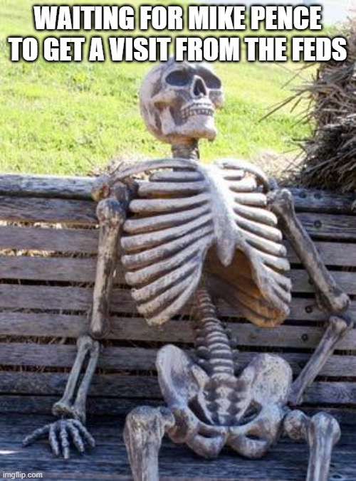 Mike Pence, the only innocent Trump acquaintance | WAITING FOR MIKE PENCE TO GET A VISIT FROM THE FEDS | image tagged in memes,waiting skeleton | made w/ Imgflip meme maker