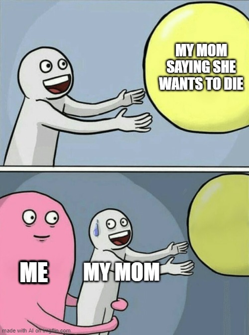 UHHH???? | MY MOM SAYING SHE WANTS TO DIE; ME; ME; ME; MY MOM | image tagged in memes,running away balloon | made w/ Imgflip meme maker