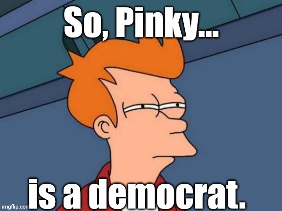 Fry is not sure... | So, Pinky... is a democrat. | image tagged in fry is not sure | made w/ Imgflip meme maker