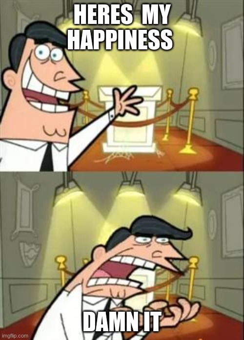 This Is Where I'd Put My Trophy If I Had One | HERES  MY HAPPINESS; DAMN IT | image tagged in memes,this is where i'd put my trophy if i had one | made w/ Imgflip meme maker