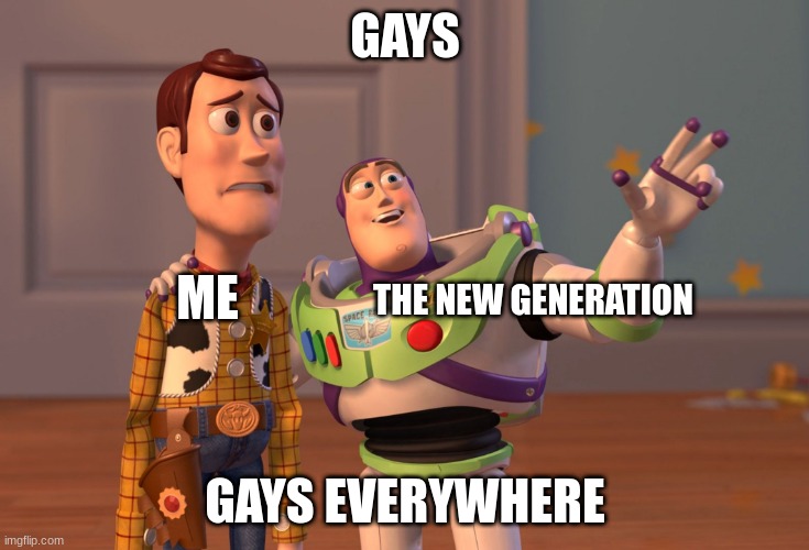 X, X Everywhere | GAYS; ME; THE NEW GENERATION; GAYS EVERYWHERE | image tagged in memes,x x everywhere | made w/ Imgflip meme maker