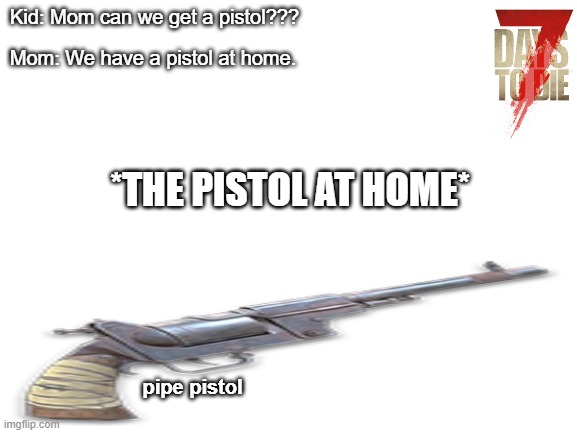 Pipe Pistol meme 7 days to die | Kid: Mom can we get a pistol??? Mom: We have a pistol at home. *THE PISTOL AT HOME*; pipe pistol | image tagged in blank white template | made w/ Imgflip meme maker